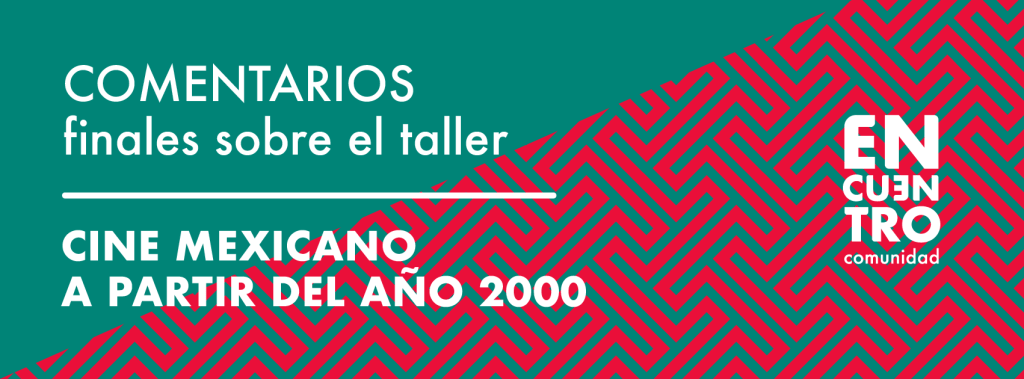 COMENTARIOS finales del taller «CINE MEXICANO A PARTIR DEL AÑO&nbsp;2000»